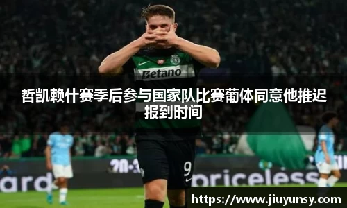 哲凯赖什赛季后参与国家队比赛葡体同意他推迟报到时间