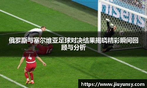 俄罗斯与塞尔维亚足球对决结果揭晓精彩瞬间回顾与分析