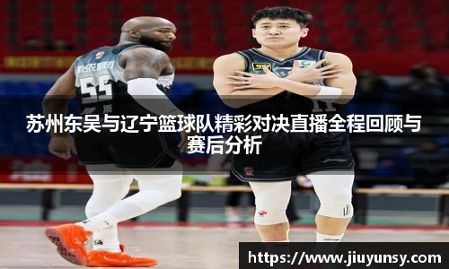 苏州东吴与辽宁篮球队精彩对决直播全程回顾与赛后分析